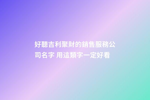 好聽吉利聚財的銷售服務公司名字 用這類字一定好看